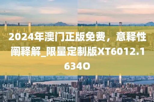 2024年澳門正版免費，意釋性闡釋解_限量定制版XT6012.1634O