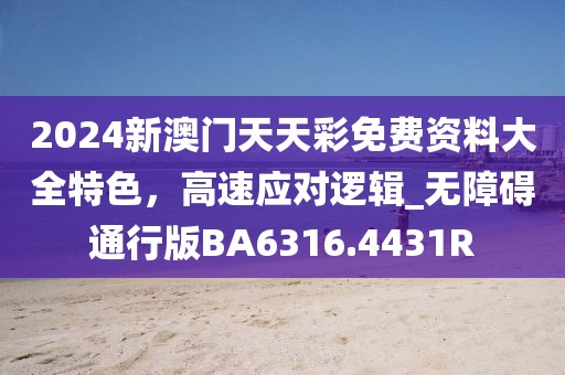 2024新澳門天天彩免費(fèi)資料大全特色，高速應(yīng)對(duì)邏輯_無障礙通行版BA6316.4431R