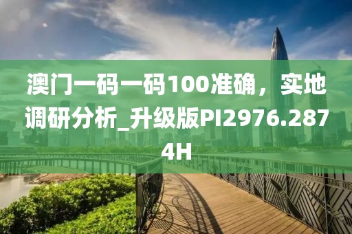 澳門一碼一碼100準(zhǔn)確，實(shí)地調(diào)研分析_升級(jí)版PI2976.2874H