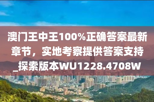澳門王中王100%正確答案最新章節(jié)，實(shí)地考察提供答案支持_探索版本W(wǎng)U1228.4708W