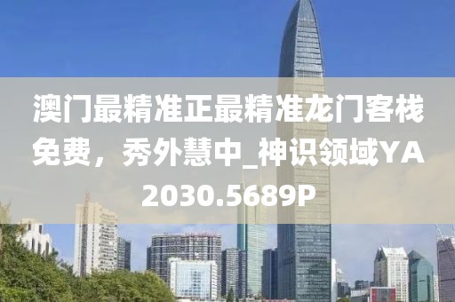 澳門最精準正最精準龍門客棧免費，秀外慧中_神識領域YA2030.5689P