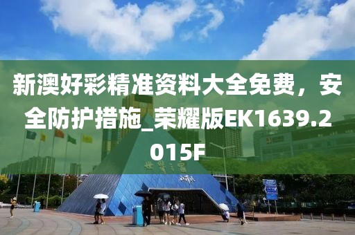 新澳好彩精準資料大全免費，安全防護措施_榮耀版EK1639.2015F