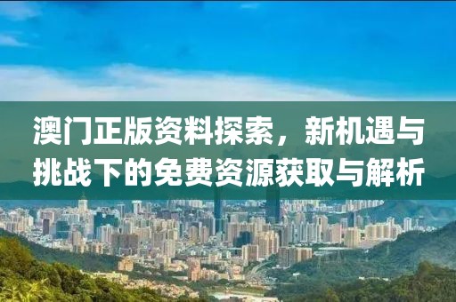 澳門正版資料探索，新機(jī)遇與挑戰(zhàn)下的免費(fèi)資源獲取與解析