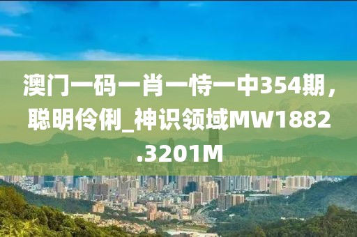 澳門(mén)一碼一肖一恃一中354期，聰明伶俐_神識(shí)領(lǐng)域MW1882.3201M