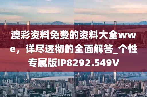 澳彩資料免費的資料大全wwe，詳盡透徹的全面解答_個性專屬版IP8292.549V