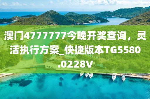 澳門4777777今晚開獎查詢，靈活執(zhí)行方案_快捷版本TG5580.0228V