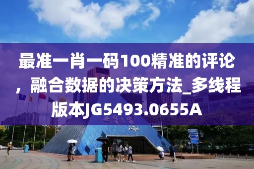 最準(zhǔn)一肖一碼100精準(zhǔn)的評(píng)論，融合數(shù)據(jù)的決策方法_多線程版本JG5493.0655A