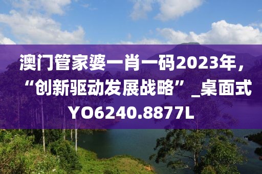 澳門管家婆一肖一碼2023年，“創(chuàng)新驅(qū)動發(fā)展戰(zhàn)略”_桌面式Y(jié)O6240.8877L