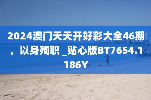2024澳門(mén)天天開(kāi)好彩大全46期，以身殉職 _貼心版BT7654.1186Y