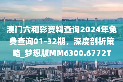澳門六和彩資料查詢2024年免費查詢01-32期，深度剖析策略_夢想版MM6300.6772T