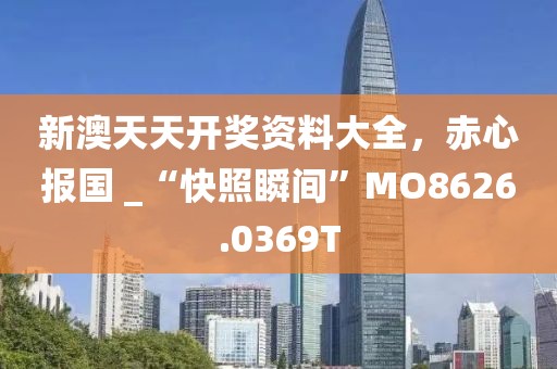 新澳天天開(kāi)獎(jiǎng)資料大全，赤心報(bào)國(guó) _“快照瞬間”MO8626.0369T