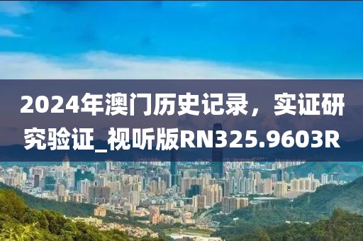 2024年澳門歷史記錄，實(shí)證研究驗(yàn)證_視聽版RN325.9603R