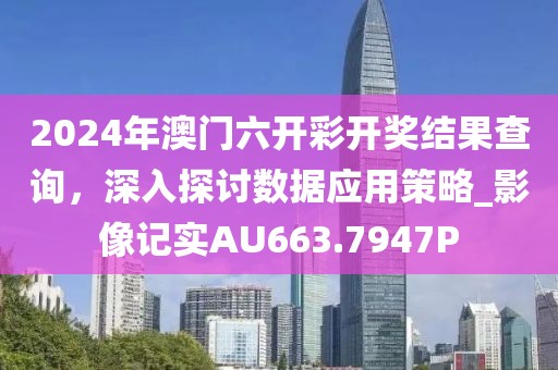 2024年澳門六開彩開獎結果查詢，深入探討數據應用策略_影像記實AU663.7947P