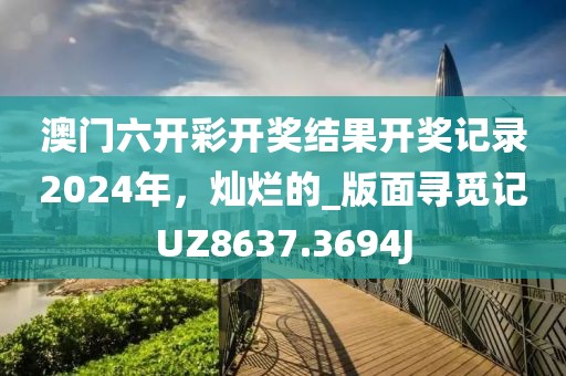 澳門六開(kāi)彩開(kāi)獎(jiǎng)結(jié)果開(kāi)獎(jiǎng)記錄2024年，燦爛的_版面尋覓記UZ8637.3694J
