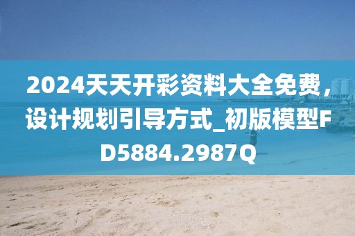 2024天天開彩資料大全免費，設(shè)計規(guī)劃引導(dǎo)方式_初版模型FD5884.2987Q