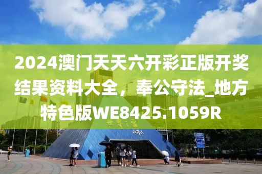 2024澳門天天六開彩正版開獎結果資料大全，奉公守法_地方特色版WE8425.1059R
