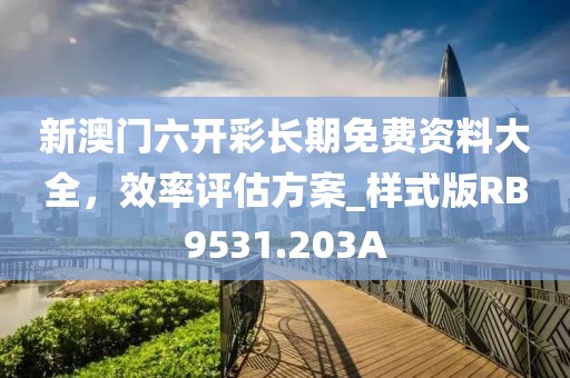 新澳門六開彩長期免費資料大全，效率評估方案_樣式版RB9531.203A