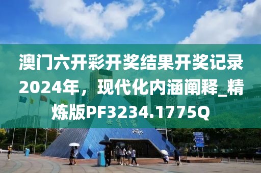 澳門六開彩開獎結(jié)果開獎記錄2024年，現(xiàn)代化內(nèi)涵闡釋_精煉版PF3234.1775Q