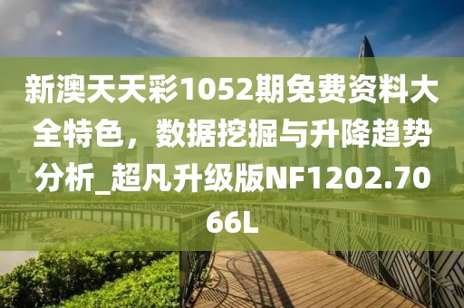新澳天天彩1052期免費(fèi)資料大全特色，數(shù)據(jù)挖掘與升降趨勢分析_超凡升級版NF1202.7066L