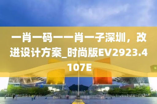一肖一碼一一肖一子深圳，改進設(shè)計方案_時尚版EV2923.4107E