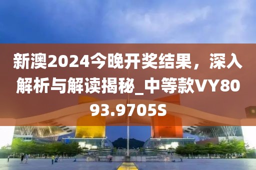 新澳2024今晚開獎(jiǎng)結(jié)果，深入解析與解讀揭秘_中等款VY8093.9705S