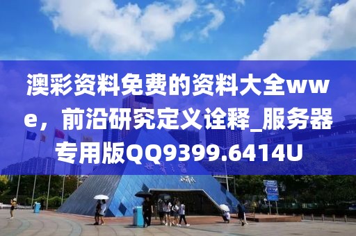 澳彩資料免費的資料大全wwe，前沿研究定義詮釋_服務(wù)器專用版QQ9399.6414U