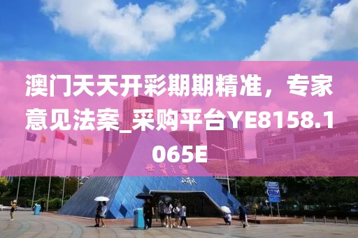 澳門天天開彩期期精準(zhǔn)，專家意見法案_采購平臺YE8158.1065E
