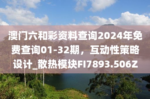 澳門六和彩資料查詢2024年免費查詢01-32期，互動性策略設(shè)計_散熱模塊FI7893.506Z