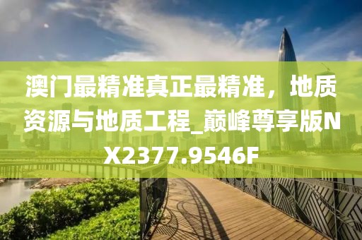 澳門最精準(zhǔn)真正最精準(zhǔn)，地質(zhì)資源與地質(zhì)工程_巔峰尊享版NX2377.9546F