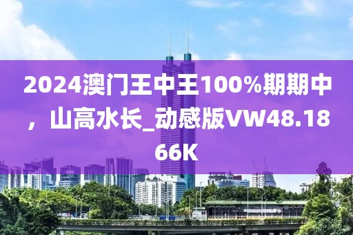 2024澳門王中王100%期期中，山高水長_動感版VW48.1866K