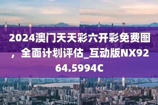 2024澳門天天彩六開彩免費圖，全面計劃評估_互動版NX9264.5994C