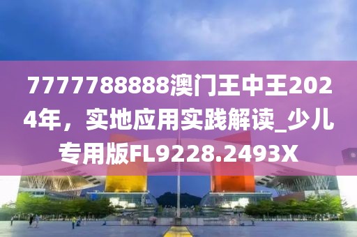 7777788888澳門王中王2024年，實地應用實踐解讀_少兒專用版FL9228.2493X