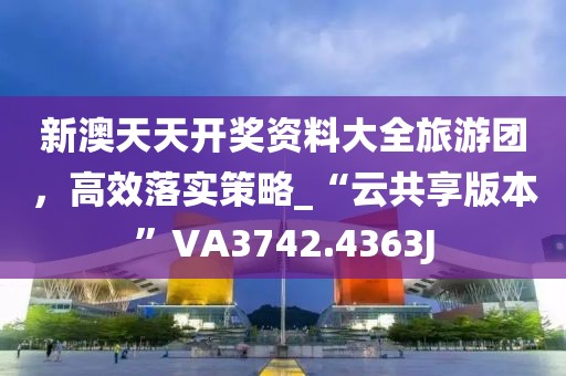 新澳天天開(kāi)獎(jiǎng)資料大全旅游團(tuán)，高效落實(shí)策略_“云共享版本”VA3742.4363J