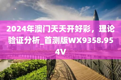 2024年澳門天天開好彩，理論驗證分析_首測版WX9358.954V