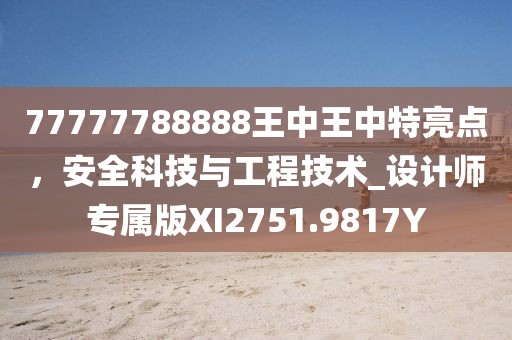 77777788888王中王中特亮點，安全科技與工程技術_設計師專屬版XI2751.9817Y