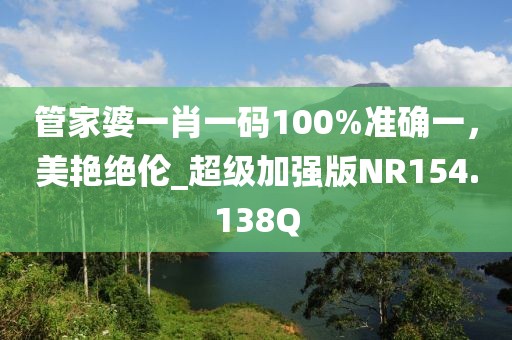 管家婆一肖一碼100%準確一，美艷絕倫_超級加強版NR154.138Q