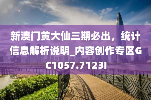 新澳門黃大仙三期必出，統(tǒng)計信息解析說明_內(nèi)容創(chuàng)作專區(qū)GC1057.7123I