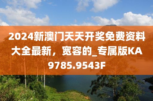 2024新澳門天天開獎免費資料大全最新，寬容的_專屬版KA9785.9543F