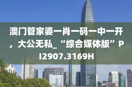 澳門管家婆一肖一碼一中一開，大公無私_“綜合媒體版”PI2907.3169H