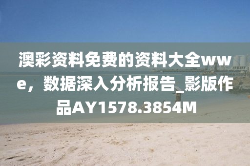 澳彩資料免費(fèi)的資料大全wwe，數(shù)據(jù)深入分析報(bào)告_影版作品AY1578.3854M