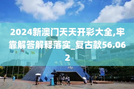 2024新澳門天天開彩大全,牢靠解答解釋落實_復(fù)古款56.062