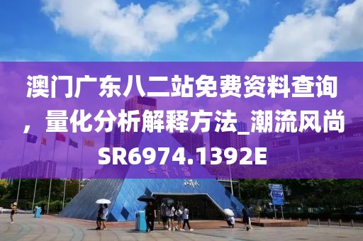 澳門廣東八二站免費資料查詢，量化分析解釋方法_潮流風尚SR6974.1392E
