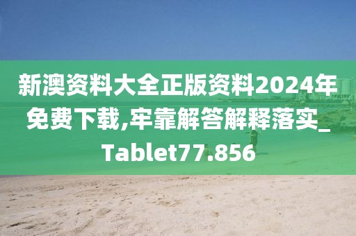 新澳資料大全正版資料2024年免費(fèi)下載,牢靠解答解釋落實(shí)_Tablet77.856