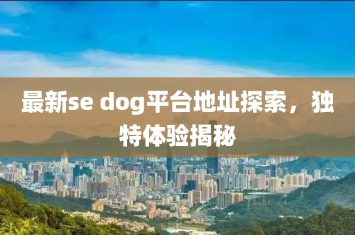 最新se dog平臺(tái)地址探索，獨(dú)特體驗(yàn)揭秘