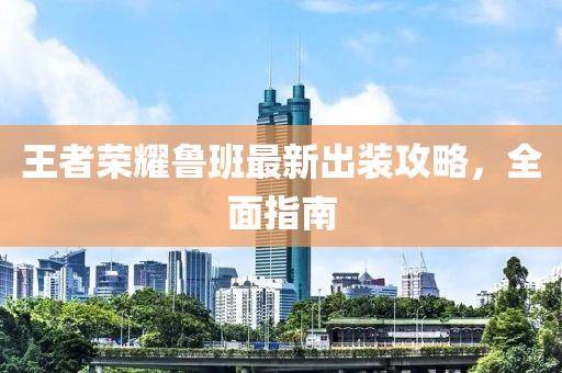 王者榮耀魯班最新出裝攻略，全面指南
