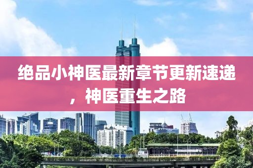 絕品小神醫(yī)最新章節(jié)更新速遞，神醫(yī)重生之路