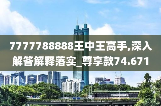 7777788888王中王高手,深入解答解釋落實_尊享款74.671
