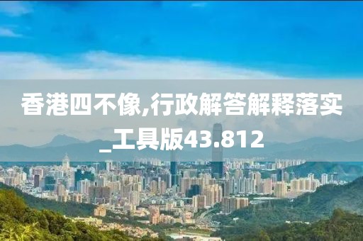 香港四不像,行政解答解釋落實_工具版43.812