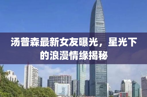 湯普森最新女友曝光，星光下的浪漫情緣揭秘