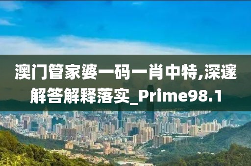 澳門管家婆一碼一肖中特,深邃解答解釋落實(shí)_Prime98.1
